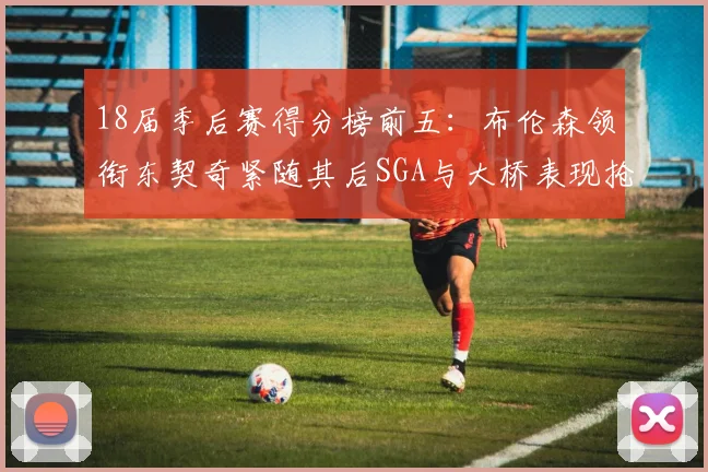 18届季后赛得分榜前五：布伦森领衔东契奇紧随其后SGA与大桥表现抢眼