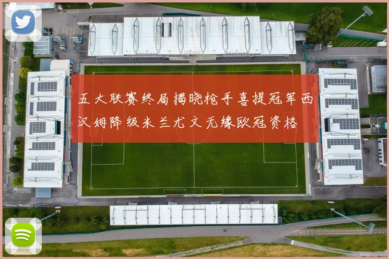 五大联赛终局揭晓枪手喜提冠军西汉姆降级米兰尤文无缘欧冠资格