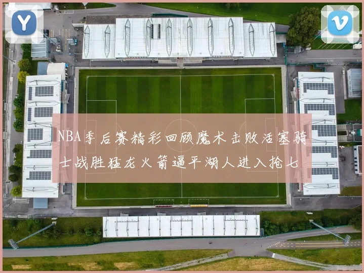 NBA季后赛精彩回顾魔术击败活塞骑士战胜猛龙火箭逼平湖人进入抢七大战
