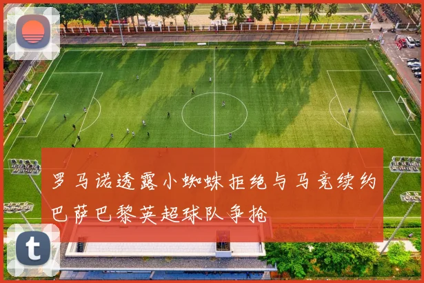 罗马诺透露小蜘蛛拒绝与马竞续约巴萨巴黎英超球队争抢