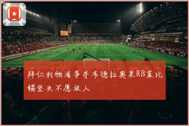 拜仁利物浦争夺韦德拉奥果RB莱比锡坚决不愿放人