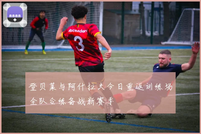 登贝莱与阿什拉夫今日重返训练场全队合练备战新赛季